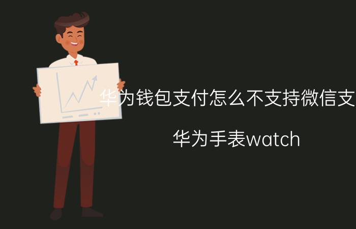 华为钱包支付怎么不支持微信支付 华为手表watch gt3怎么连接微信？